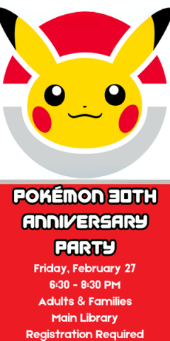 Pokemon 30th Anniversary Party. 2/272026 at 6:30PM at the Main Library.